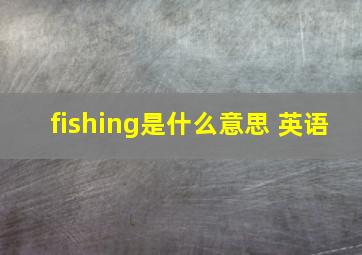 fishing是什么意思 英语